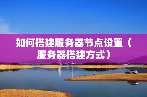 如何搭建服务器节点设置（服务器搭建方式）