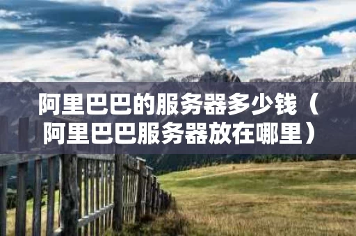 阿里巴巴的服务器多少钱（阿里巴巴服务器放在哪里）