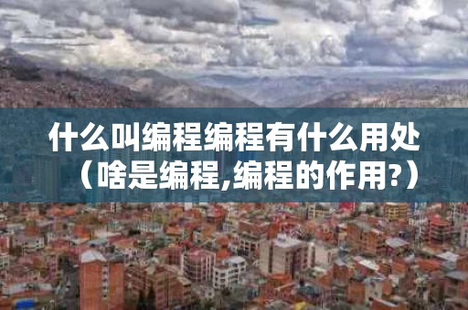 什么叫编程编程有什么用处（啥是编程,编程的作用?）