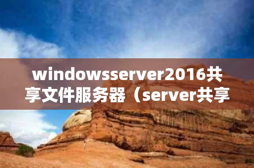 windowsserver2016共享文件服务器（server共享文件夹）