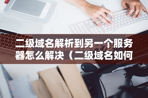 二级域名解析到另一个服务器怎么解决（二级域名如何解析）