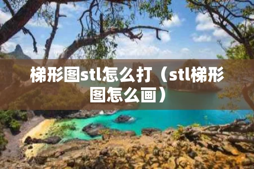 梯形图stl怎么打（stl梯形图怎么画）