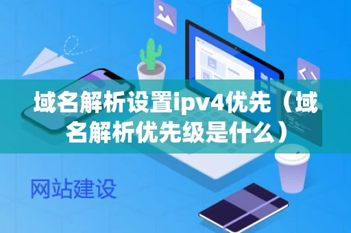 域名解析设置ipv4优先（域名解析优先级是什么）