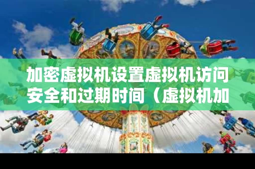 加密虚拟机设置虚拟机访问安全和过期时间（虚拟机加密软件）