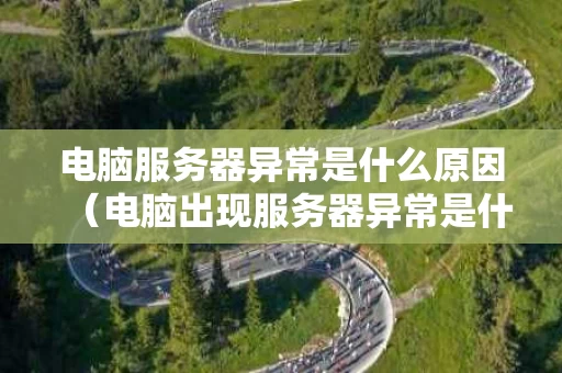 电脑服务器异常是什么原因（电脑出现服务器异常是什么原因）