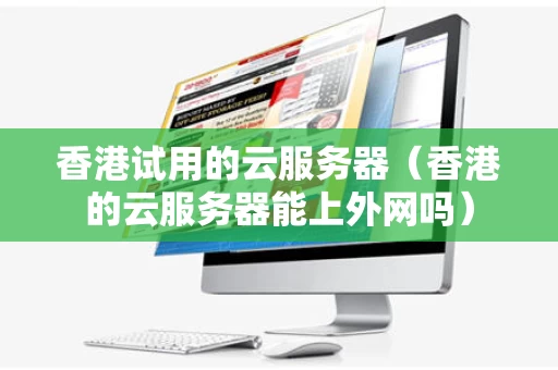 香港试用的云服务器（香港的云服务器能上外网吗）