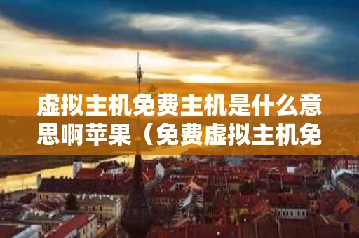 虚拟主机免费主机是什么意思啊苹果（免费虚拟主机免备案）