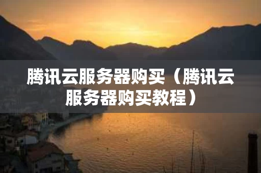 腾讯云服务器购买（腾讯云服务器购买教程）