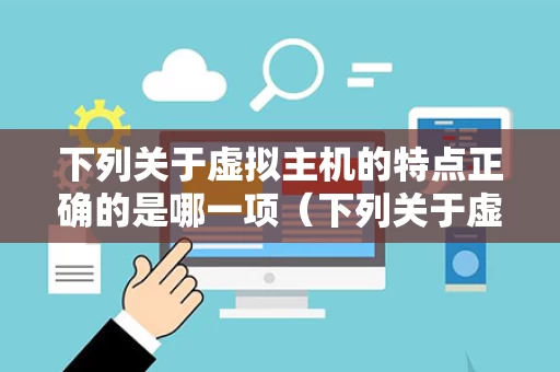 下列关于虚拟主机的特点正确的是哪一项（下列关于虚拟机的说法错误的是 ）