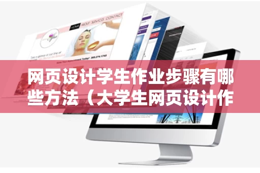 网页设计学生作业步骤有哪些方法（大学生网页设计作业步骤）