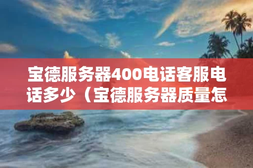 宝德服务器400电话客服电话多少（宝德服务器质量怎么样）