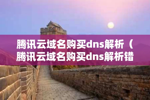 腾讯云域名购买dns解析（腾讯云域名购买dns解析错误）
