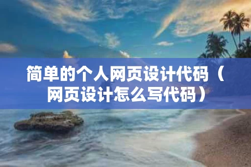 简单的个人网页设计代码（网页设计怎么写代码）