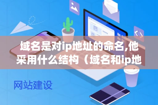 域名是对ip地址的命名,他采用什么结构（域名和ip地址在使用上是等效的吗）