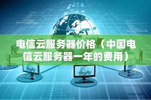 电信云服务器价格（中国电信云服务器一年的费用）