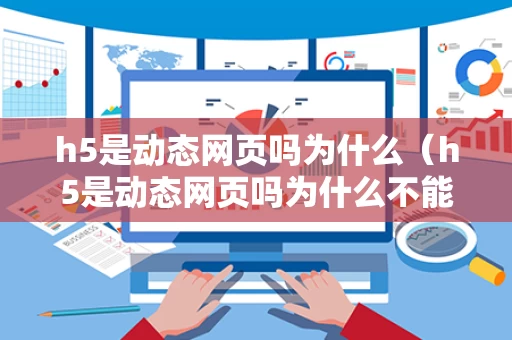 h5是动态网页吗为什么（h5是动态网页吗为什么不能用）