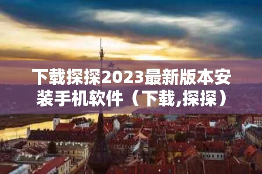 下载探探2023最新版本安装手机软件（下载,探探）