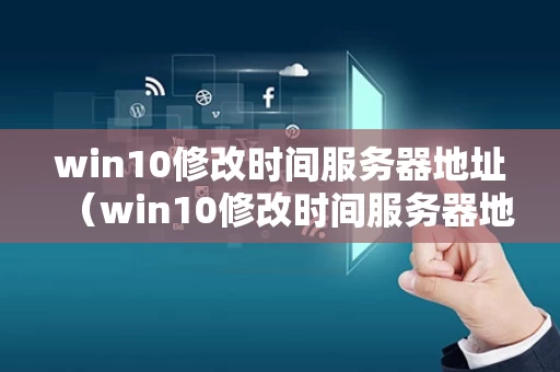 win10修改时间服务器地址（win10修改时间服务器地址怎么改）