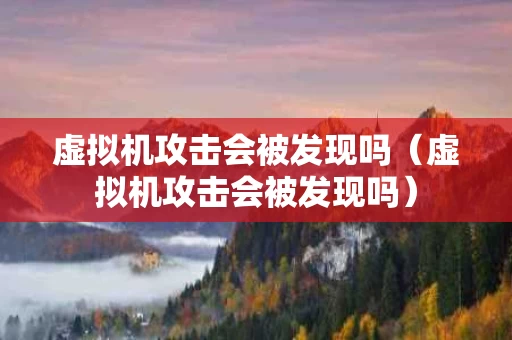 虚拟机攻击会被发现吗（虚拟机攻击会被发现吗）