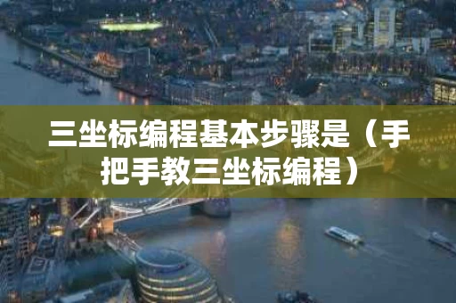 三坐标编程基本步骤是（手把手教三坐标编程）
