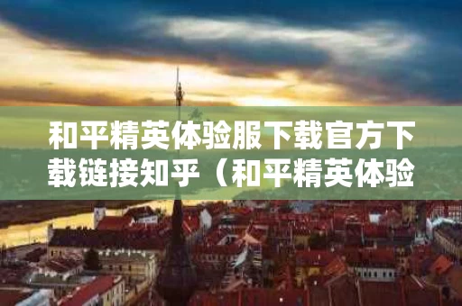 和平精英体验服下载官方下载链接知乎（和平精英体验服最新下载链接）