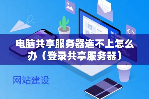 电脑共享服务器连不上怎么办（登录共享服务器）