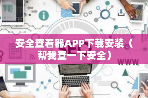 安全查看器APP下载安装（帮我查一下安全）