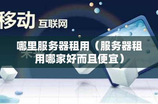 哪里服务器租用（服务器租用哪家好而且便宜）