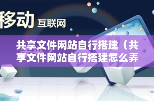 共享文件网站自行搭建（共享文件网站自行搭建怎么弄）