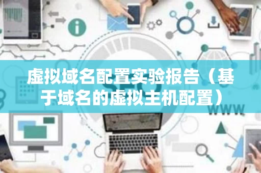 虚拟域名配置实验报告（基于域名的虚拟主机配置）