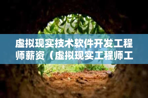 虚拟现实技术软件开发工程师薪资（虚拟现实工程师工资）