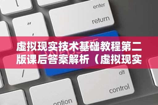 虚拟现实技术基础教程第二版课后答案解析（虚拟现实技术基础与应用课后答案）