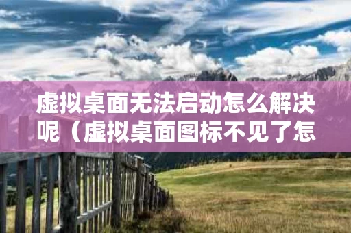 虚拟桌面无法启动怎么解决呢（虚拟桌面图标不见了怎么办）