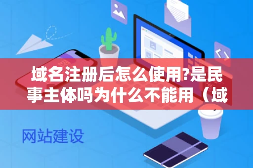 域名注册后怎么使用?是民事主体吗为什么不能用（域名注册后就能用了吗）