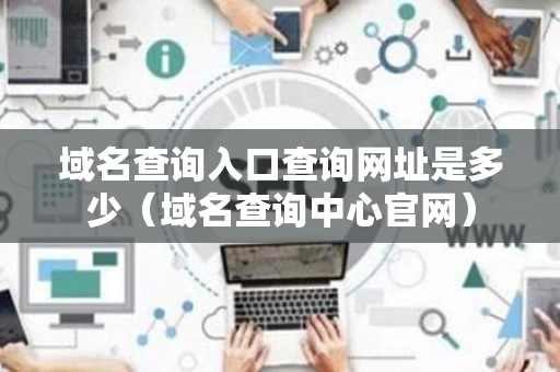 域名查询入口查询网址是多少（域名查询中心官网）