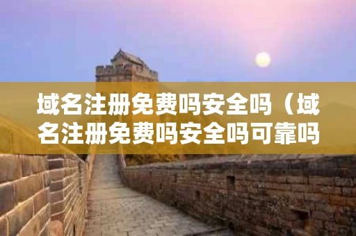 域名注册免费吗安全吗（域名注册免费吗安全吗可靠吗）