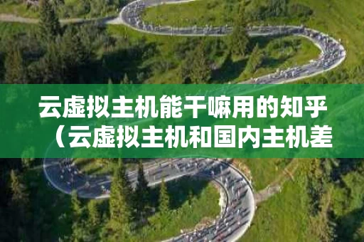 云虚拟主机能干嘛用的知乎（云虚拟主机和国内主机差别）