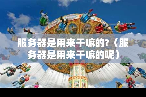 服务器是用来干嘛的?（服务器是用来干嘛的呢）