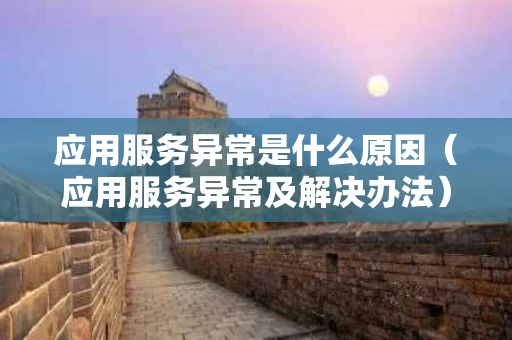应用服务异常是什么原因（应用服务异常及解决办法）