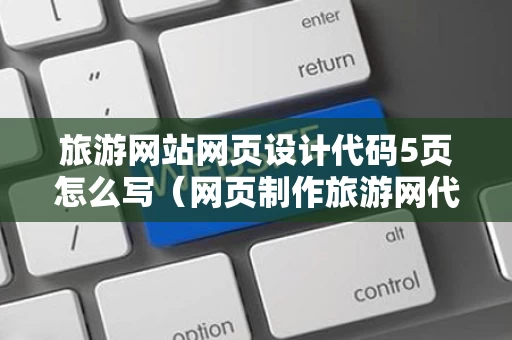 旅游网站网页设计代码5页怎么写（网页制作旅游网代码）