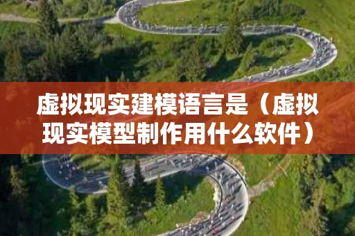 虚拟现实建模语言是（虚拟现实模型制作用什么软件）
