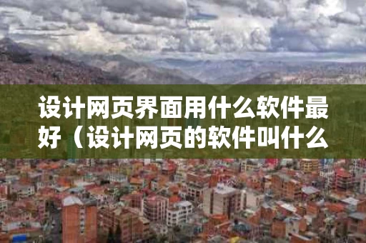 设计网页界面用什么软件最好（设计网页的软件叫什么）