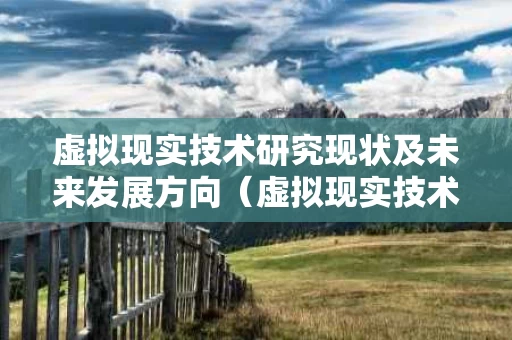 虚拟现实技术研究现状及未来发展方向（虚拟现实技术今后的研究方向主要有哪些）