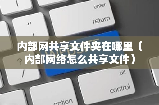 内部网共享文件夹在哪里（内部网络怎么共享文件）