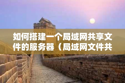 如何搭建一个局域网共享文件的服务器（局域网文件共享服务器搭建方案）