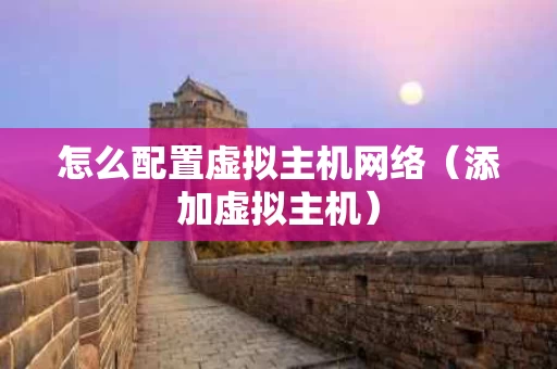 怎么配置虚拟主机网络（添加虚拟主机）