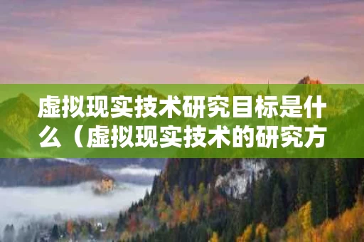 虚拟现实技术研究目标是什么（虚拟现实技术的研究方向）