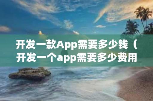 开发一款App需要多少钱（开发一个app需要多少费用）