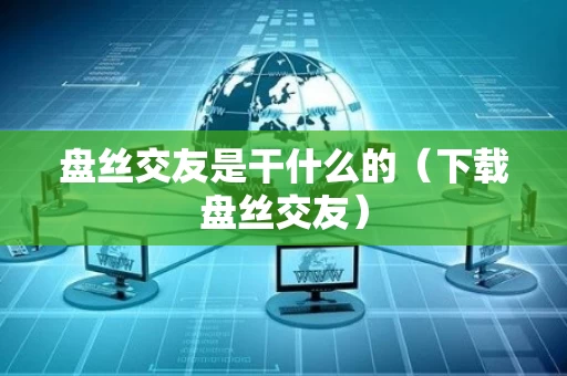 盘丝交友是干什么的（下载盘丝交友）