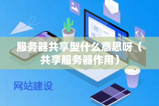 服务器共享型什么意思呀（共享服务器作用）